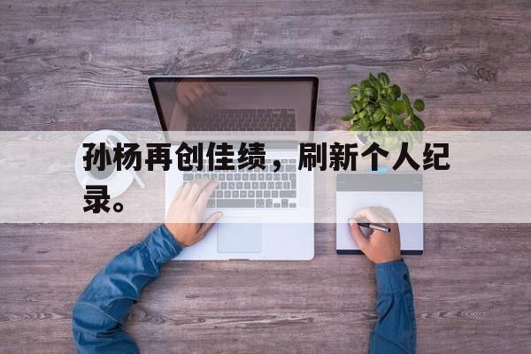 IM电竞-孙杨再创佳绩，刷新个人纪录。