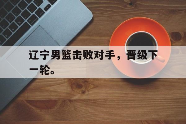 电子竞技2025年-辽宁男篮击败对手，晋级下一轮。