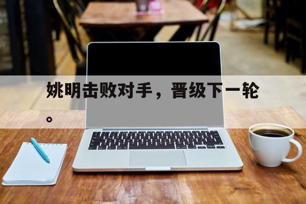 电子竞技2025年-姚明击败对手，晋级下一轮。