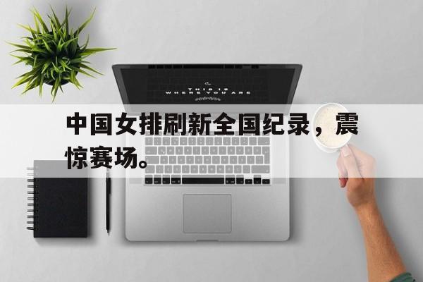 IM电竞-中国女排刷新全国纪录，震惊赛场。