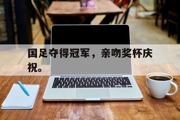 电子竞技2025年-国足夺得冠军，亲吻奖杯庆祝。