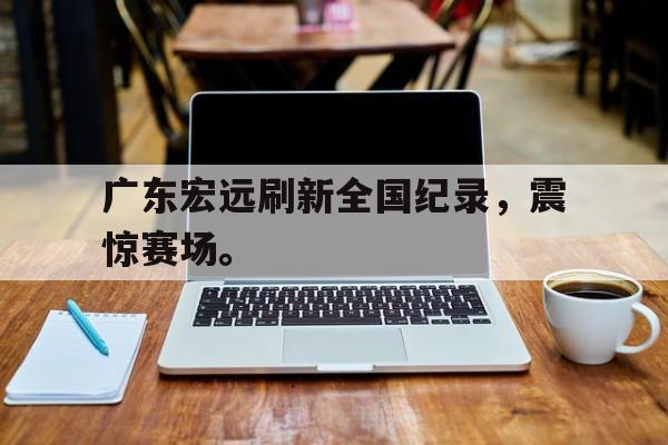 IM电竞-广东宏远刷新全国纪录，震惊赛场。