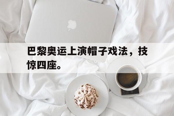 电子竞技真人娱乐-巴黎奥运上演帽子戏法，技惊四座。