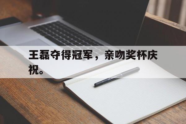 IM电竞-王磊夺得冠军，亲吻奖杯庆祝。