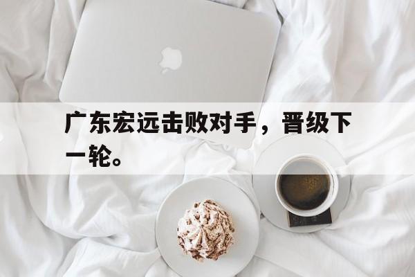电子竞技真人娱乐-广东宏远击败对手，晋级下一轮。