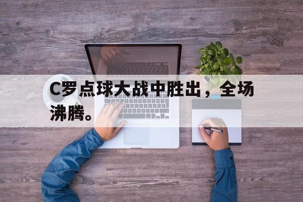 电子竞技真人娱乐-C罗点球大战中胜出，全场沸腾。