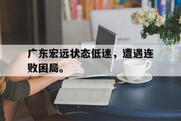 IM电竞-广东宏远状态低迷，遭遇连败困局。