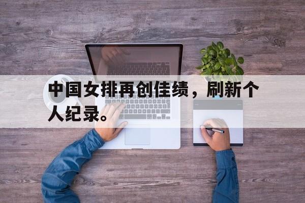 电子竞技真人娱乐-中国女排再创佳绩，刷新个人纪录。