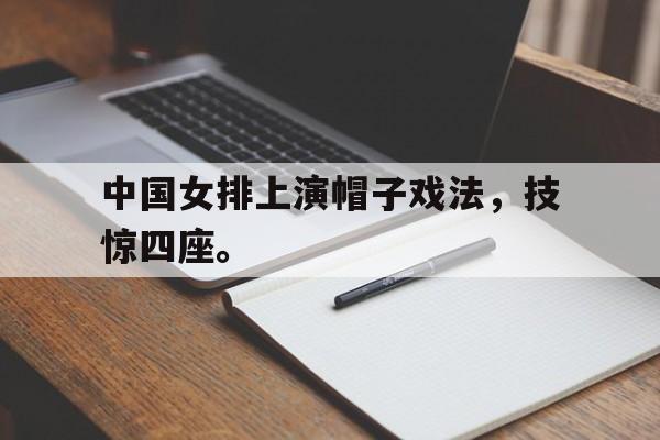 电子竞技真人娱乐-中国女排上演帽子戏法，技惊四座。