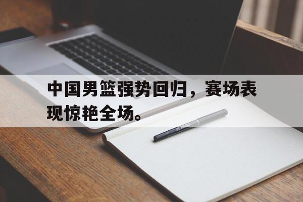 IM电竞-中国男篮强势回归，赛场表现惊艳全场。