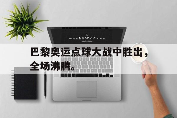 电子竞技真人娱乐-巴黎奥运点球大战中胜出，全场沸腾。
