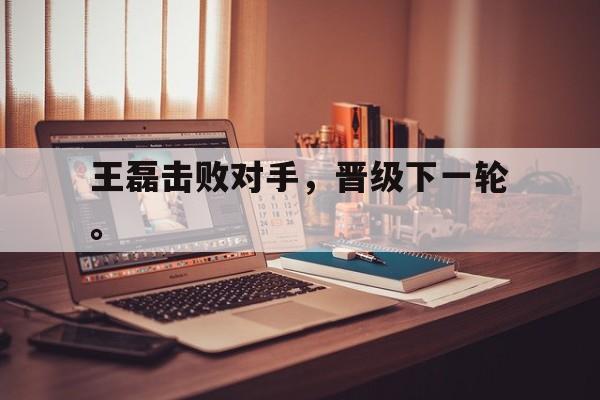 IM电竞-王磊击败对手，晋级下一轮。