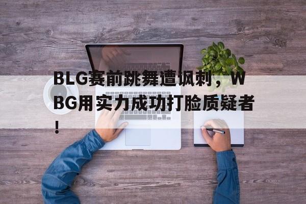 BLG赛前跳舞遭讽刺，WBG用实力成功打脸质疑者！