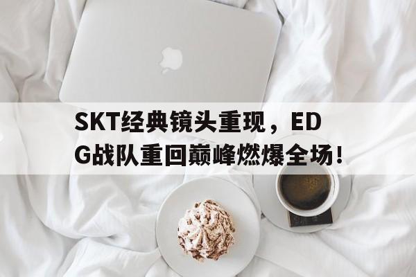 电子竞技2025年-SKT经典镜头重现，EDG战队重回巅峰燃爆全场！