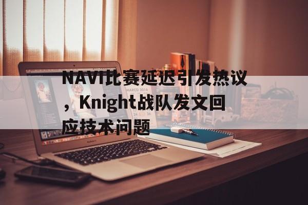 IM电竞-NAVI比赛延迟引发热议，Knight战队发文回应技术问题