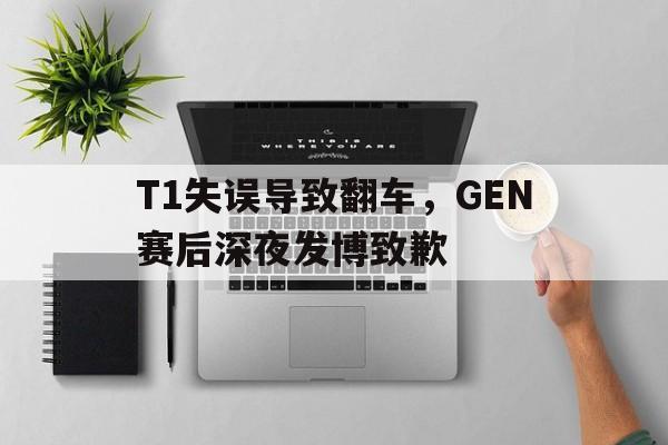 T1失误导致翻车，GEN赛后深夜发博致歉