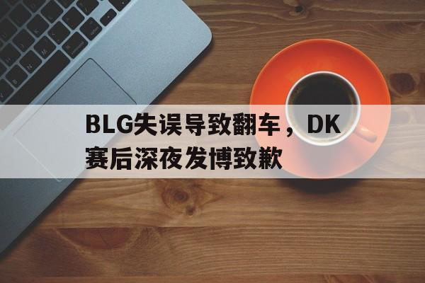 BLG失误导致翻车，DK赛后深夜发博致歉