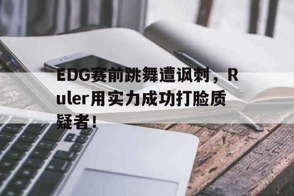 IM电竞-EDG赛前跳舞遭讽刺，Ruler用实力成功打脸质疑者！