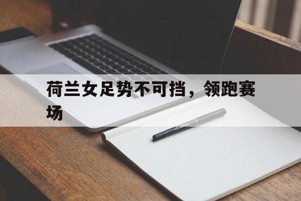 IM电竞-荷兰女足势不可挡，领跑赛场