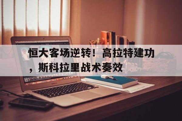 IM电竞-恒大客场逆转！高拉特建功，斯科拉里战术奏效