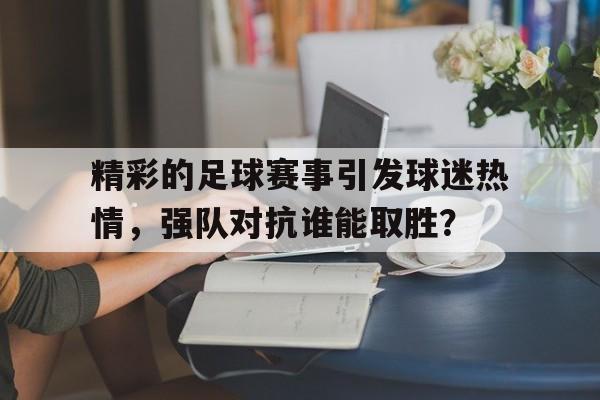 电子竞技2025年-精彩的足球赛事引发球迷热情，强队对抗谁能取胜？