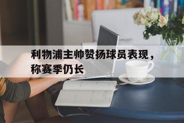 IM电竞-利物浦主帅赞扬球员表现，称赛季仍长