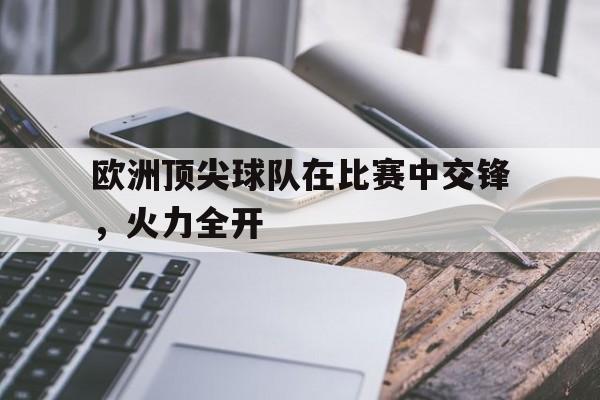 电子竞技2025年-欧洲顶尖球队在比赛中交锋，火力全开