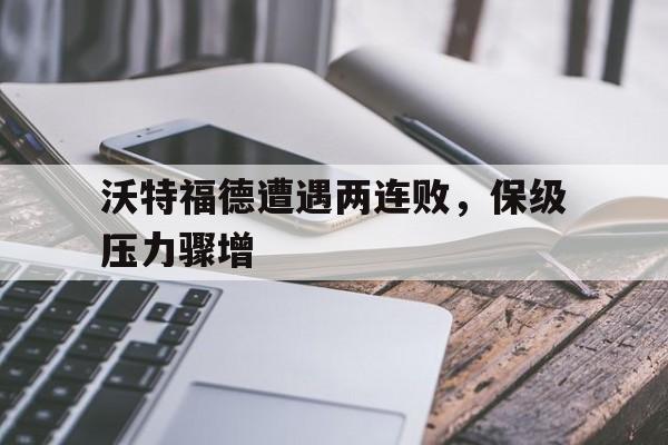 电子竞技2025年-沃特福德遭遇两连败，保级压力骤增