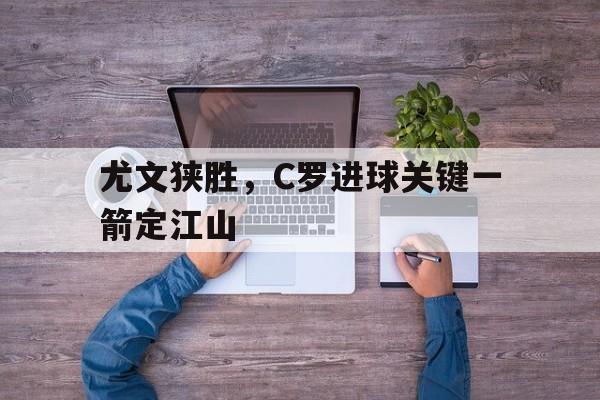 电子竞技真人娱乐-尤文狭胜，C罗进球关键一箭定江山
