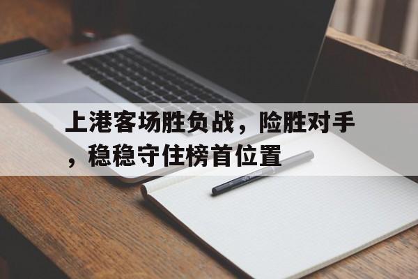 电子竞技真人娱乐-上港客场胜负战，险胜对手，稳稳守住榜首位置