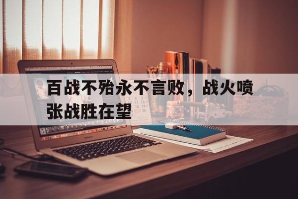 IM电竞-百战不殆永不言败，战火喷张战胜在望