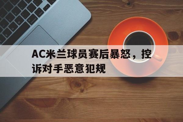 IM电竞-AC米兰球员赛后暴怒，控诉对手恶意犯规