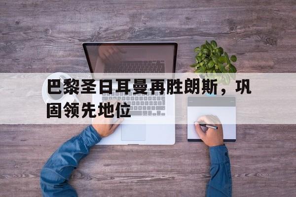 电子竞技真人娱乐-巴黎圣日耳曼再胜朗斯，巩固领先地位