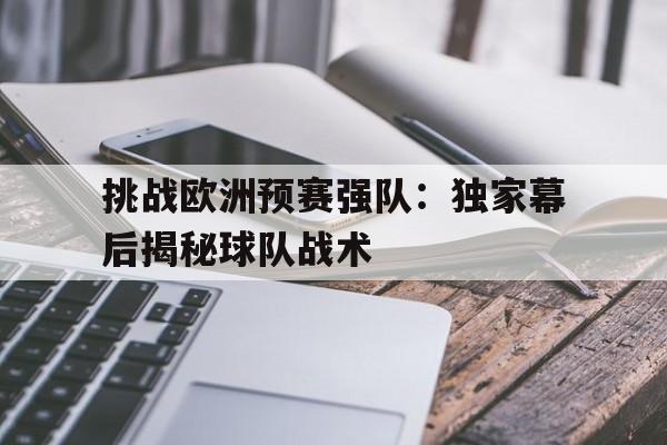 电子竞技真人娱乐-挑战欧洲预赛强队：独家幕后揭秘球队战术