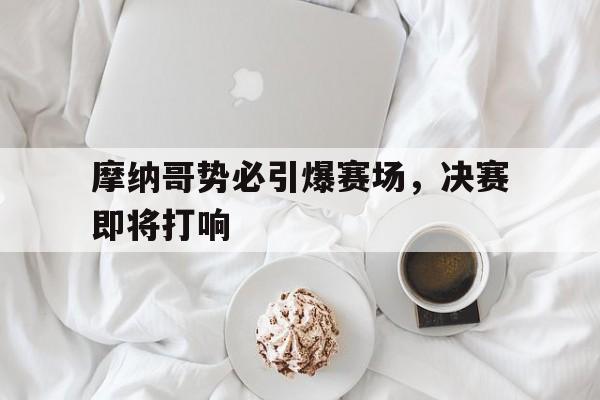 电子竞技真人娱乐-摩纳哥势必引爆赛场，决赛即将打响