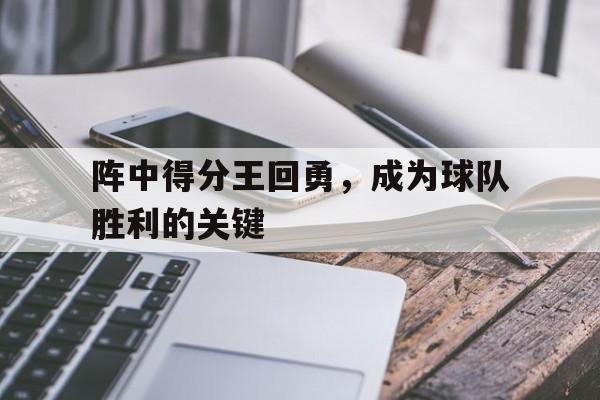 电子竞技2025年-阵中得分王回勇，成为球队胜利的关键