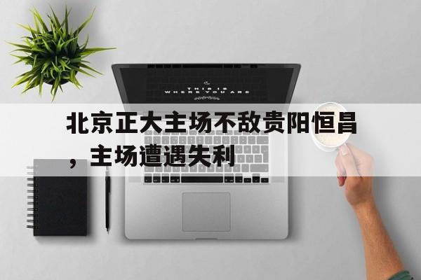 电子竞技真人娱乐-北京正大主场不敌贵阳恒昌，主场遭遇失利