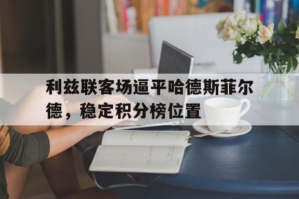 IM电竞-利兹联客场逼平哈德斯菲尔德，稳定积分榜位置
